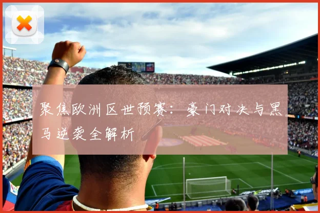 聚焦欧洲区世预赛：豪门对决与黑马逆袭全解析