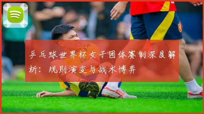 乒乓球世界杯女子团体赛制深度解析：规则演变与战术博弈