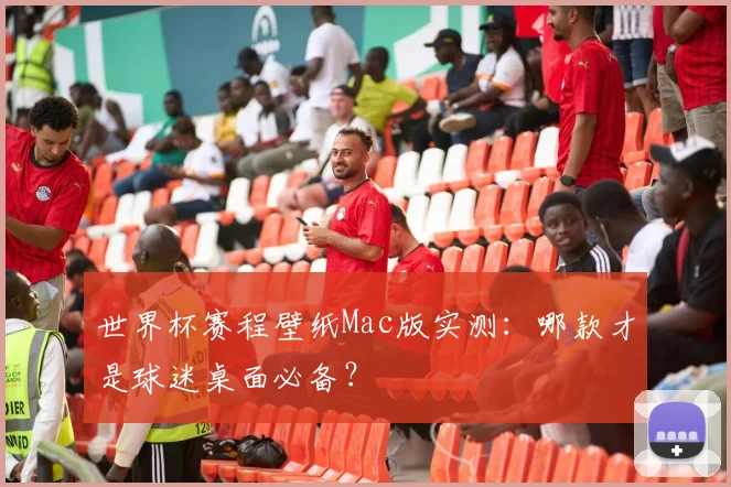 世界杯赛程壁纸Mac版实测：哪款才是球迷桌面必备？