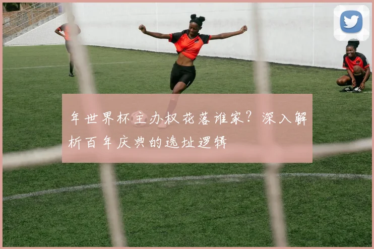 年世界杯主办权花落谁家？深入解析百年庆典的选址逻辑