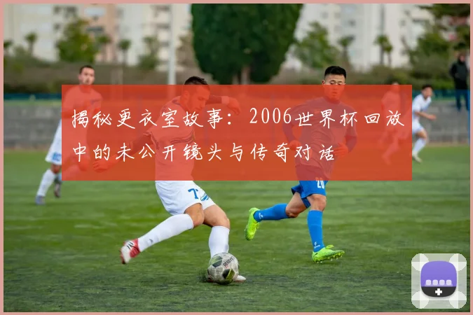 揭秘更衣室故事：2006世界杯回放中的未公开镜头与传奇对话