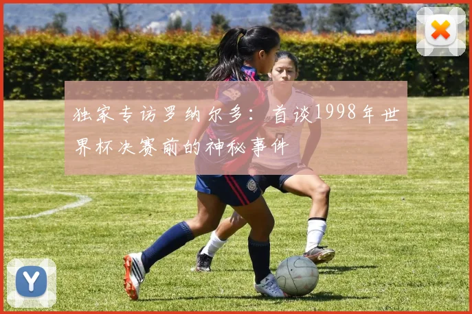 独家专访罗纳尔多：首谈1998年世界杯决赛前的神秘事件