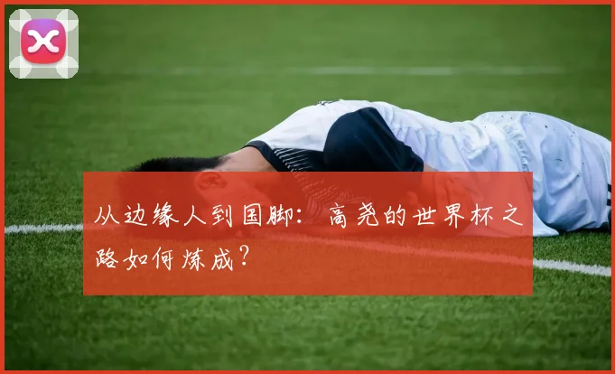 从边缘人到国脚：高尧的世界杯之路如何炼成？
