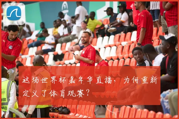 这场世界杯嘉年华直播，为何重新定义了体育观赛？