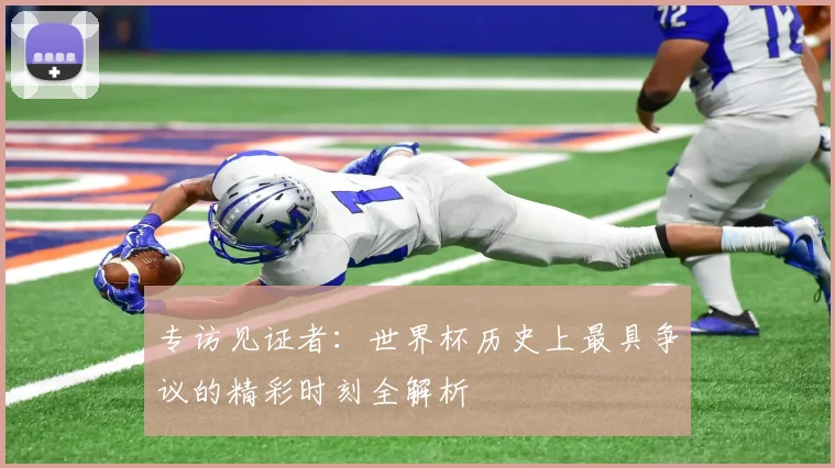 专访见证者：世界杯历史上最具争议的精彩时刻全解析