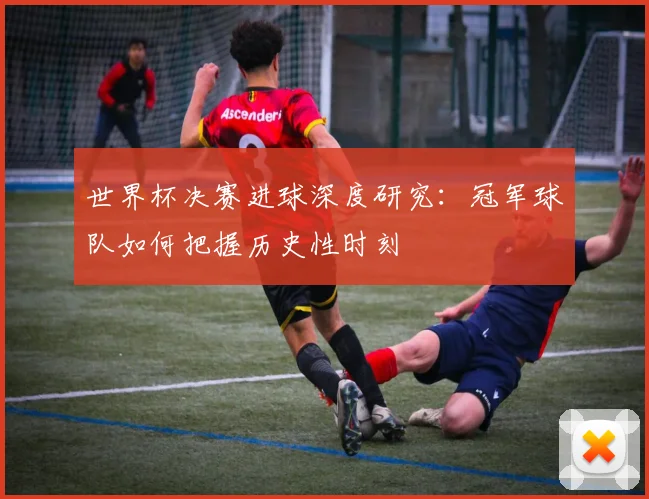 世界杯决赛进球深度研究：冠军球队如何把握历史性时刻