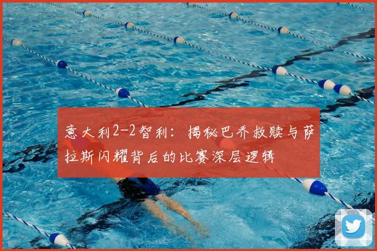 意大利2-2智利:揭秘巴乔救赎与萨拉斯闪耀背后的比赛深层逻辑