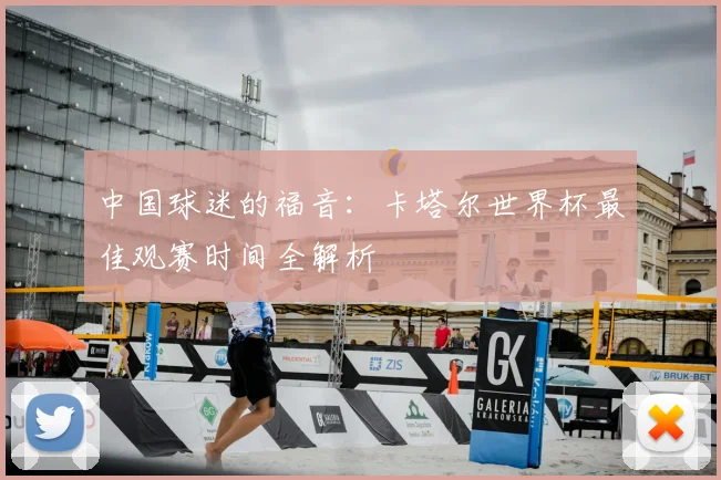 中国球迷的福音:卡塔尔世界杯最佳观赛时间全解析