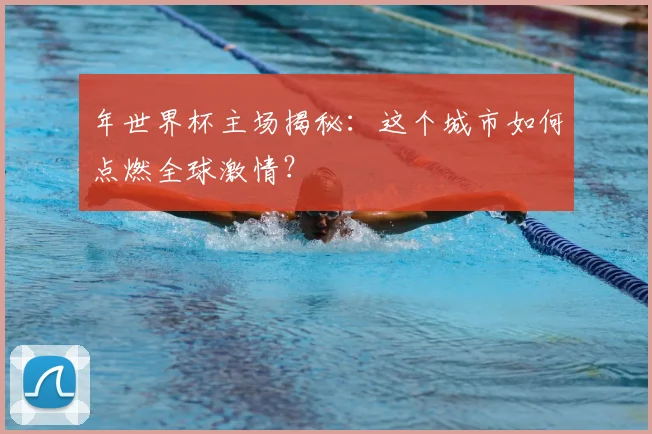 年世界杯主场揭秘:这个城市如何点燃全球激情?